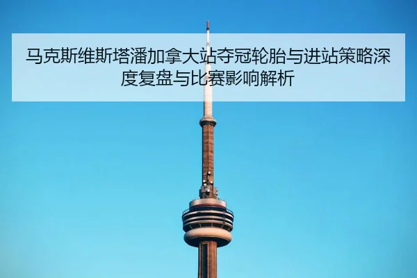 ma-ke-si-wei-si-ta-pan-jia-na-da-zhan-duo-guan-lun-tai-yu-jin-zhan-ce-lve-shen-du-fu-pan-yu-bi-sai-ying-xiang-jie-xi-2-812.jpg