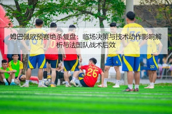 mu-ba-pei-ou-yu-sai-jue-sha-fu-pan-lin-chang-jue-ce-yu-ji-shu-dong-zuo-ying-xiang-jie-xi-yu-fa-guo-dui-zhan-shu-hou-xiao-2-488.jpg
