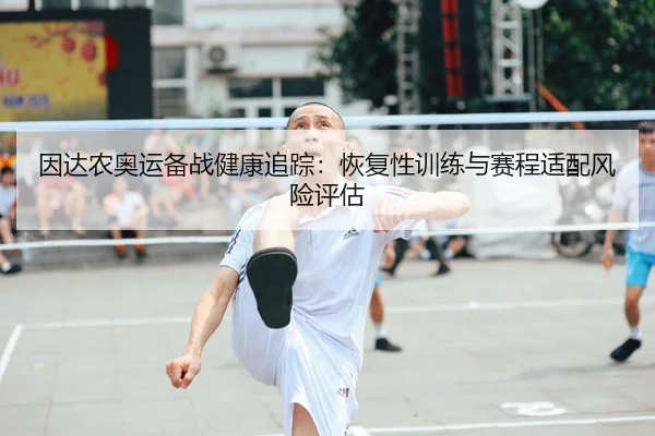 因达农奥运备战健康追踪：恢复性训练与赛程适配风险评估