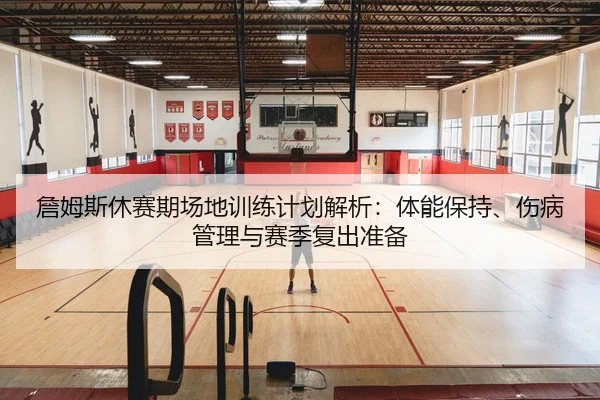 詹姆斯休赛期场地训练计划解析：体能保持、伤病管理与赛季复出准备