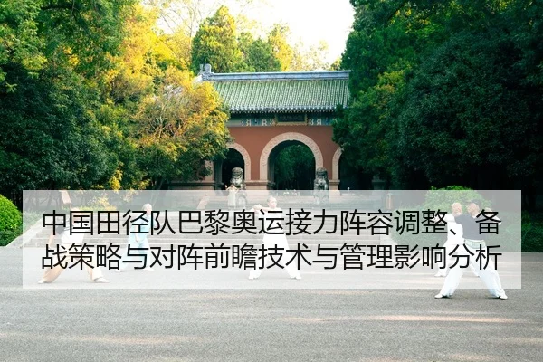 中国田径队巴黎奥运接力阵容调整、备战策略与对阵前瞻技术与管理影响分析