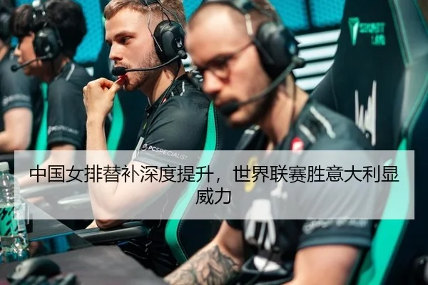 中国女排替补深度提升，世界联赛胜意大利显威力
